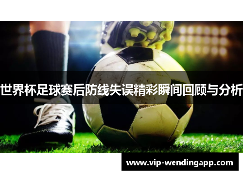 世界杯足球赛后防线失误精彩瞬间回顾与分析