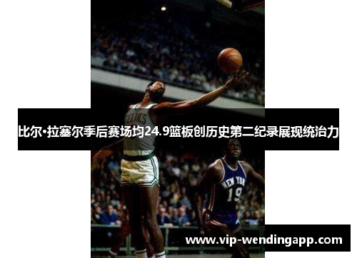 比尔·拉塞尔季后赛场均24.9篮板创历史第二纪录展现统治力