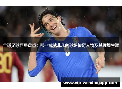 全球足球巨星盘点：那些成就非凡的球场传奇人物及其辉煌生涯