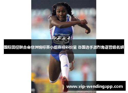 国际田径联合会非洲锦标赛小组赛精彩纷呈 各国选手激烈角逐晋级名额