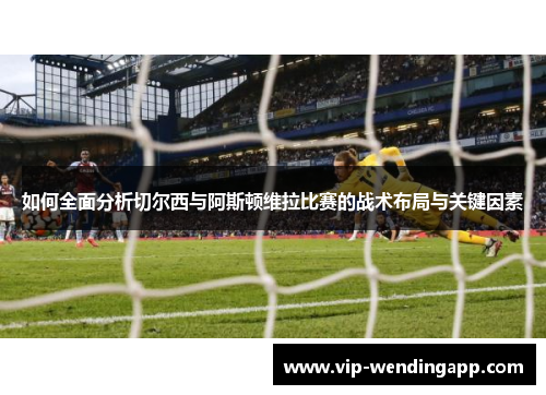 如何全面分析切尔西与阿斯顿维拉比赛的战术布局与关键因素