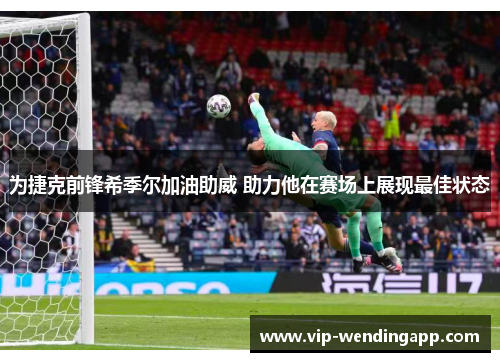 为捷克前锋希季尔加油助威 助力他在赛场上展现最佳状态