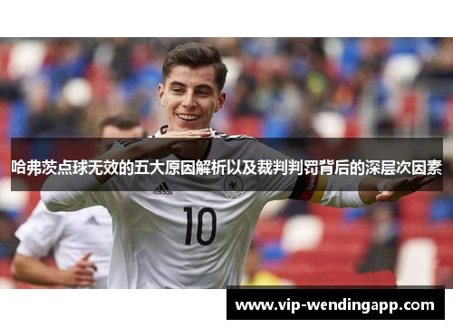 哈弗茨点球无效的五大原因解析以及裁判判罚背后的深层次因素