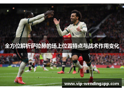 全方位解析萨拉赫的场上位置特点与战术作用变化