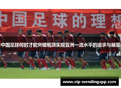 中国足球何时才能突破瓶颈实现亚洲一流水平的追求与展望