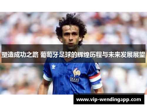塑造成功之路 葡萄牙足球的辉煌历程与未来发展展望
