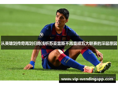 从英雄到传奇再到归隐浅析苏亚雷斯不再重返五大联赛的深层原因