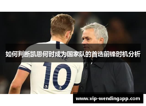如何判断凯恩何时成为国家队的首选前锋时机分析 如何判断凯恩何时成为国家队的首选前锋时机分析