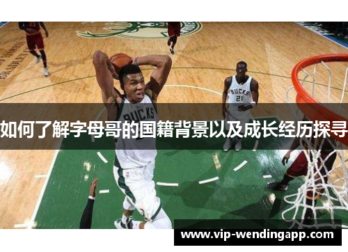 如何了解字母哥的国籍背景以及成长经历探寻 如何了解字母哥的国籍背景以及成长经历探寻