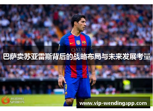 巴萨卖苏亚雷斯背后的战略布局与未来发展考量 巴萨卖苏亚雷斯背后的战略布局与未来发展考量