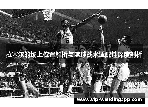 拉塞尔的场上位置解析与篮球战术适配性深度剖析