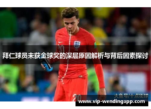 拜仁球员未获金球奖的深层原因解析与背后因素探讨