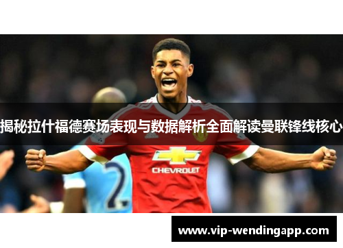 揭秘拉什福德赛场表现与数据解析全面解读曼联锋线核心