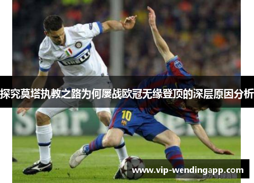 探究莫塔执教之路为何屡战欧冠无缘登顶的深层原因分析 探究莫塔执教之路为何屡战欧冠无缘登顶的深层原因分析