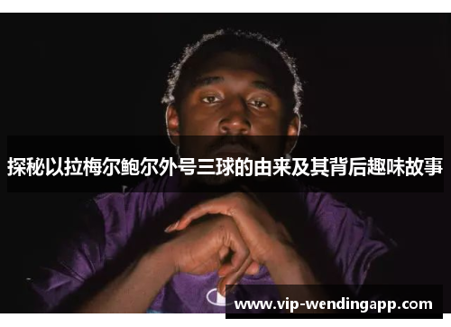 探秘以拉梅尔鲍尔外号三球的由来及其背后趣味故事