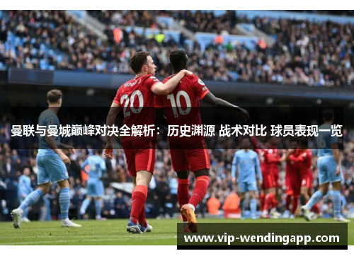 曼联与曼城巅峰对决全解析：历史渊源 战术对比 球员表现一览