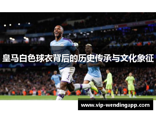皇马白色球衣背后的历史传承与文化象征