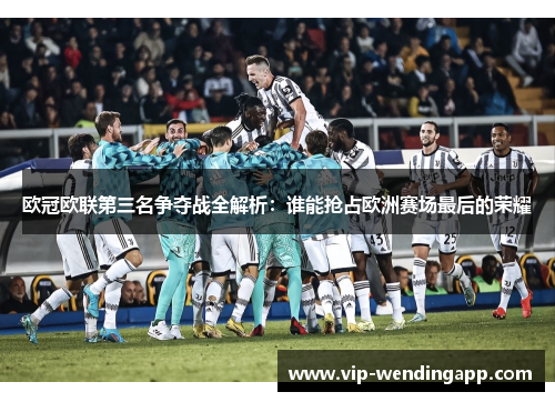 欧冠欧联第三名争夺战全解析：谁能抢占欧洲赛场最后的荣耀